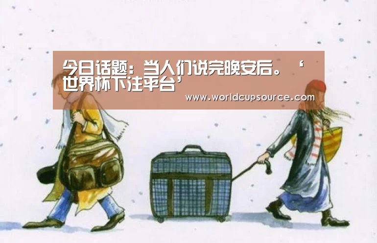 今日话题:当人们说完晚安后。‘世界杯下注平台’(图1) 世界杯下注官网